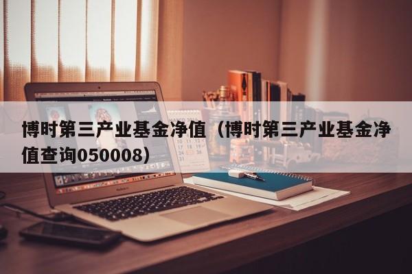 博时第三产业-博时第三产业050008基金分红