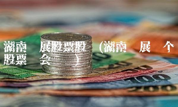湖南发展股票-湖南发展股票股吧