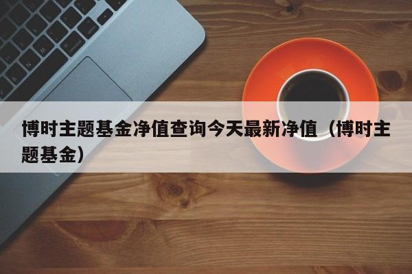 博时主题基金-博时主题基金今日净值
