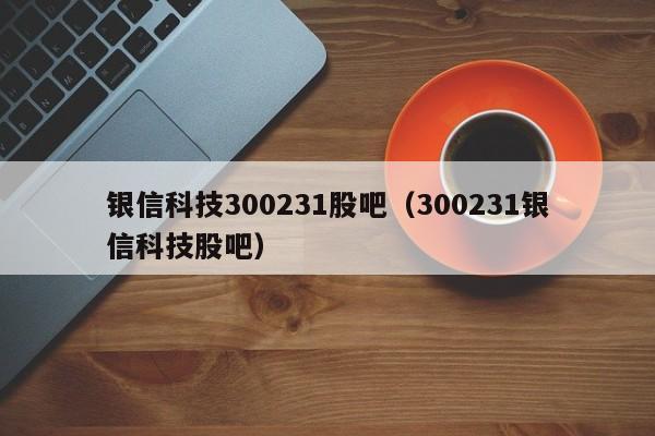 300231银信科技-300231银信科技股票