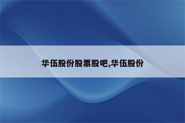 华伍股份-华伍股份最新消息